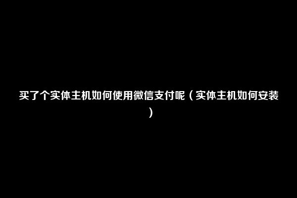 买了个实体主机如何使用微信支付呢（实体主机如何安装）