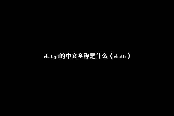 chatgpt的中文全称是什么（chattr）