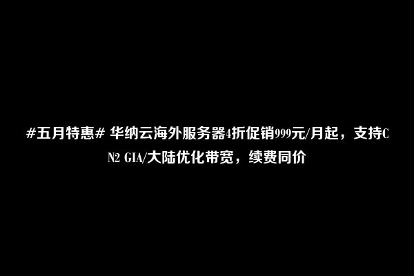 #五月特惠# 华纳云海外服务器4折促销999元/月起，支持CN2 GIA/大陆优化带宽，续费同价