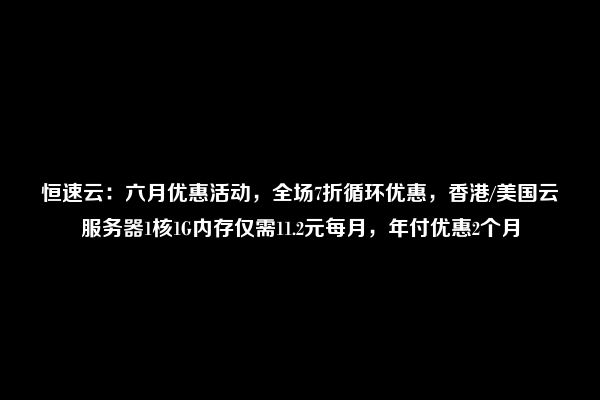 恒速云：六月优惠活动，全场7折循环优惠，香港/美国云服务器1核1G内存仅需11.2元每月，年付优惠2个月