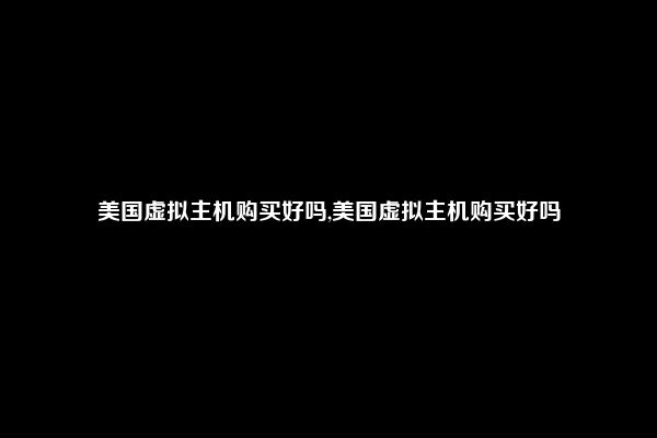 美国虚拟主机购买好吗,美国虚拟主机购买好吗