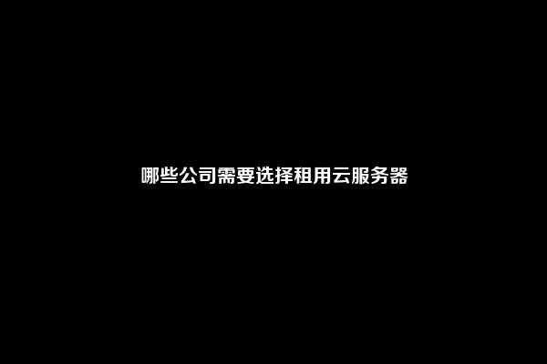 哪些公司需要选择租用云服务器