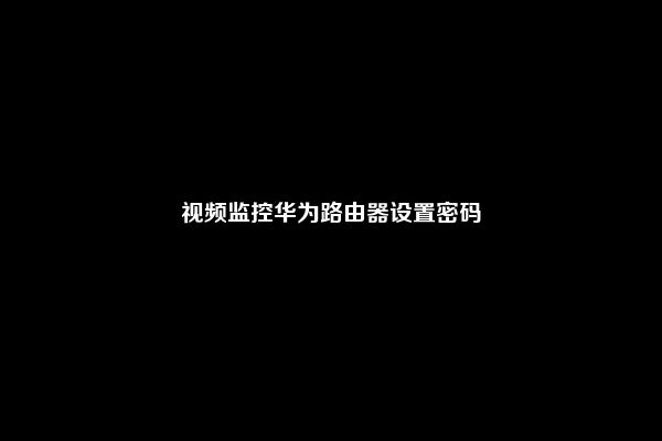 视频监控华为路由器设置密码