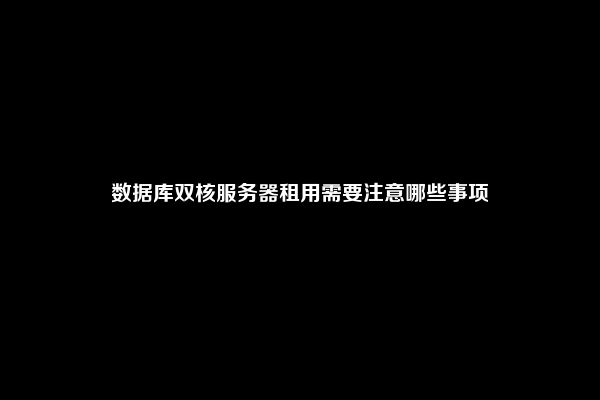 数据库双核服务器租用需要注意哪些事项