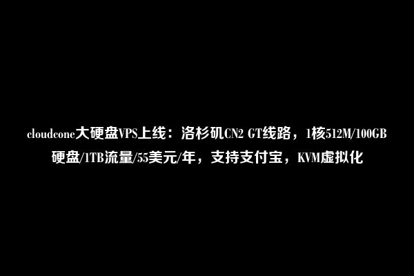 cloudcone大硬盘VPS上线：洛杉矶CN2 GT线路，1核512M/100GB硬盘/1TB流量/55美元/年，支持支付宝，KVM虚拟化