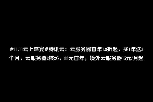 #11.11云上盛宴#腾讯云：云服务器首年1.8折起，买1年送3个月，云服务器2核2G，88元首年，境外云服务器15元/月起