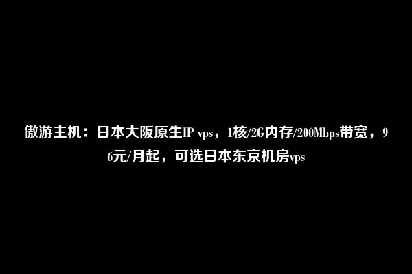 傲游主机：日本大阪原生IP vps，1核/2G内存/200Mbps带宽，96元/月起，可选日本东京机房vps