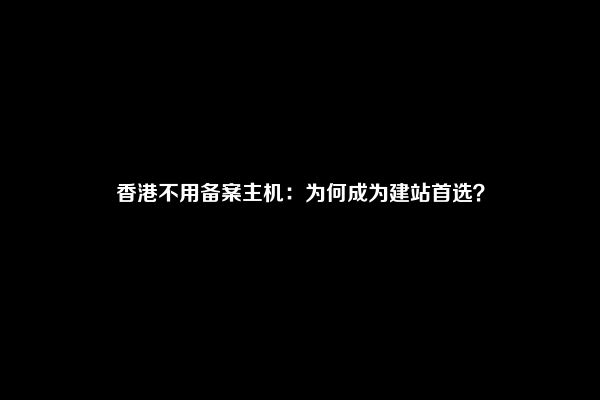 香港不用备案主机：为何成为建站首选？