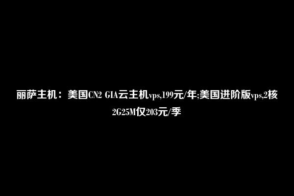 丽萨主机：美国CN2 GIA云主机vps,199元/年;美国进阶版vps,2核2G25M仅203元/季