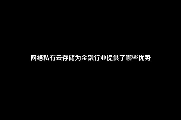 网络私有云存储为金融行业提供了哪些优势