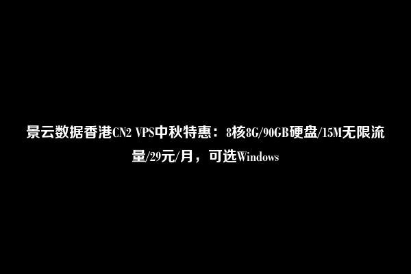 景云数据香港CN2 VPS中秋特惠：8核8G/90GB硬盘/15M无限流量/29元/月，可选Windows