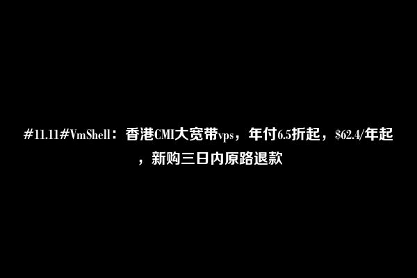 #11.11#VmShell：香港CMI大宽带vps，年付6.5折起，$62.4/年起，新购三日内原路退款