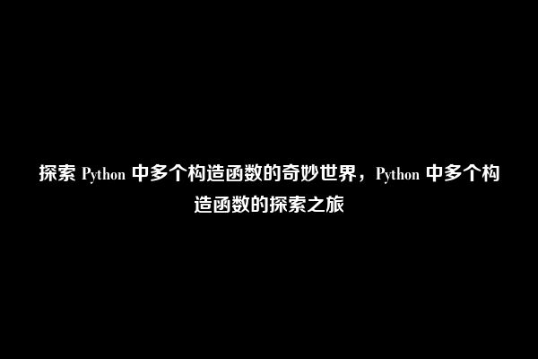 探索 Python 中多个构造函数的奇妙世界，Python 中多个构造函数的探索之旅