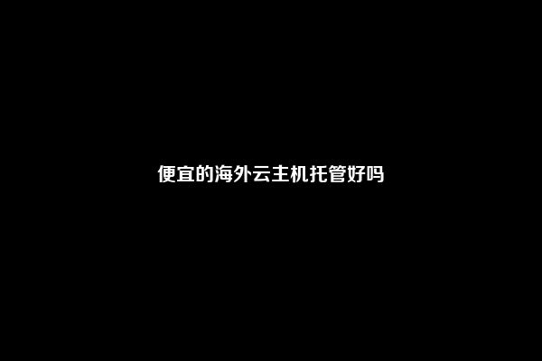 便宜的海外云主机托管好吗