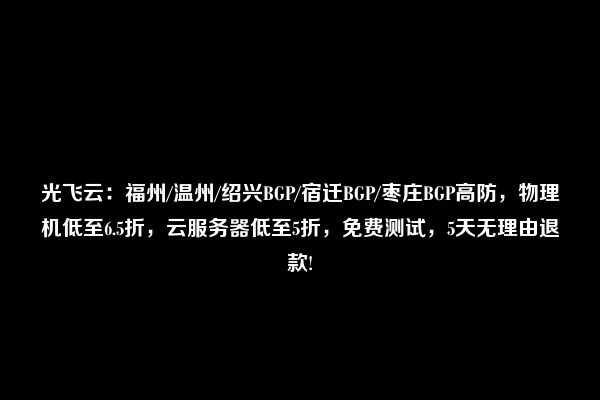 光飞云：福州/温州/绍兴BGP/宿迁BGP/枣庄BGP高防，物理机低至6.5折，云服务器低至5折，免费测试，5天无理由退款!