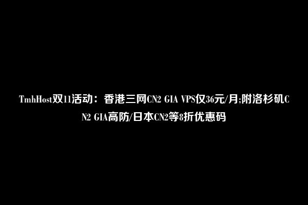 TmhHost双11活动：香港三网CN2 GIA VPS仅36元/月;附洛杉矶CN2 GIA高防/日本CN2等8折优惠码
