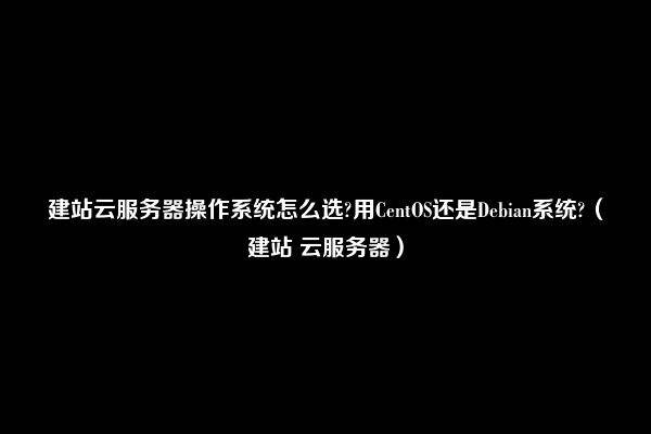 建站云服务器操作系统怎么选?用CentOS还是Debian系统?（建站 云服务器）