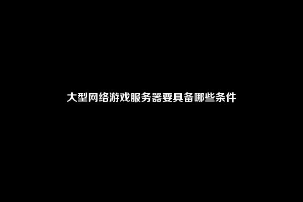 大型网络游戏服务器要具备哪些条件