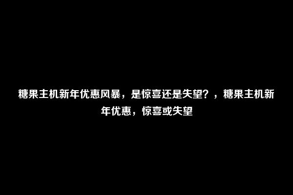 糖果主机新年优惠风暴，是惊喜还是失望？，糖果主机新年优惠，惊喜或失望