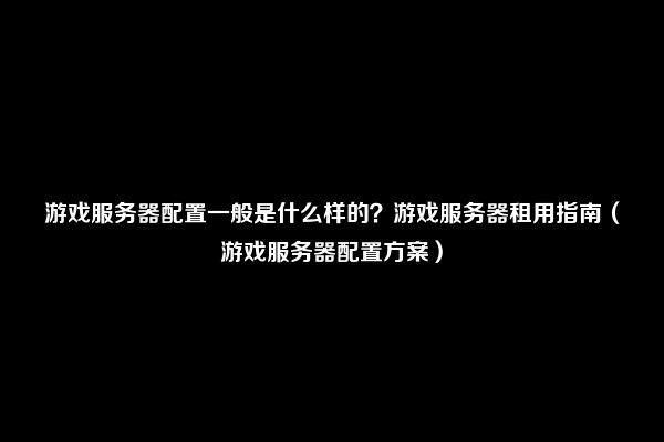 游戏服务器配置一般是什么样的？游戏服务器租用指南（游戏服务器配置方案）