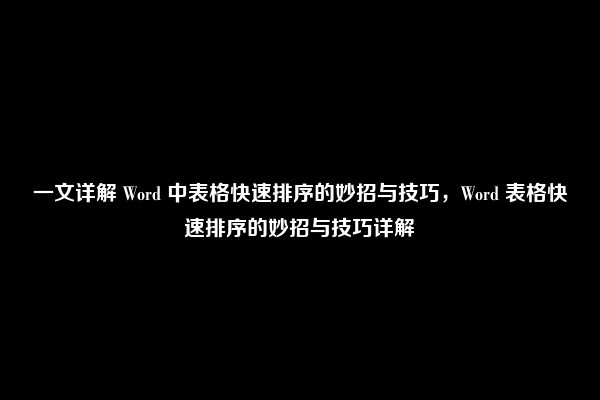 一文详解 Word 中表格快速排序的妙招与技巧，Word 表格快速排序的妙招与技巧详解