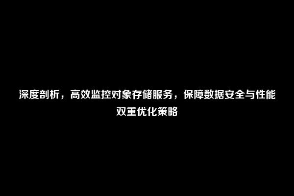 深度剖析，高效监控对象存储服务，保障数据安全与性能双重优化策略