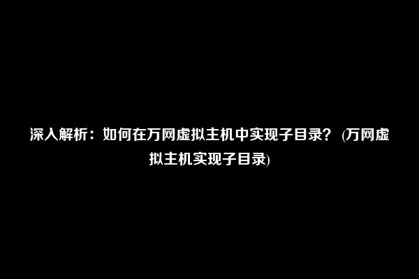 深入解析：如何在万网虚拟主机中实现子目录？ (万网虚拟主机实现子目录)