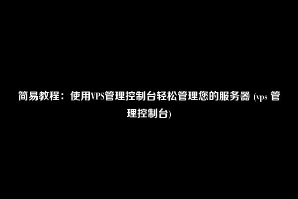 简易教程：使用VPS管理控制台轻松管理您的服务器 (vps 管理控制台)