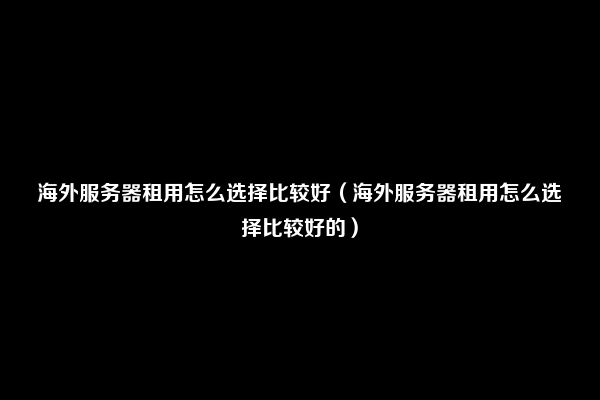 海外服务器租用怎么选择比较好（海外服务器租用怎么选择比较好的）