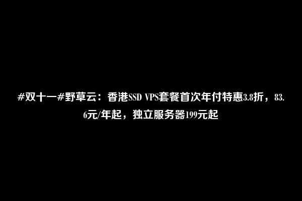 #双十一#野草云：香港SSD VPS套餐首次年付特惠3.8折，83.6元/年起，独立服务器199元起