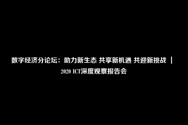 数字经济分论坛：助力新生态 共享新机遇 共迎新挑战 ｜ 2020 ICT深度观察报告会