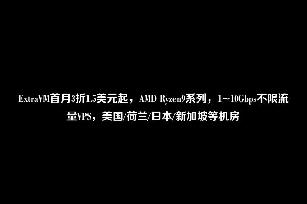 ExtraVM首月3折1.5美元起，AMD Ryzen9系列，1~10Gbps不限流量VPS，美国/荷兰/日本/新加坡等机房