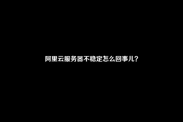 阿里云服务器不稳定怎么回事儿？