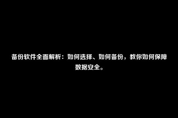 备份软件全面解析：如何选择、如何备份，教你如何保障数据安全。