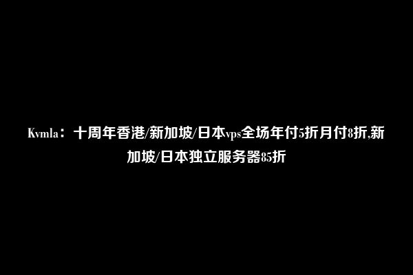 Kvmla：十周年香港/新加坡/日本vps全场年付5折月付8折,新加坡/日本独立服务器85折