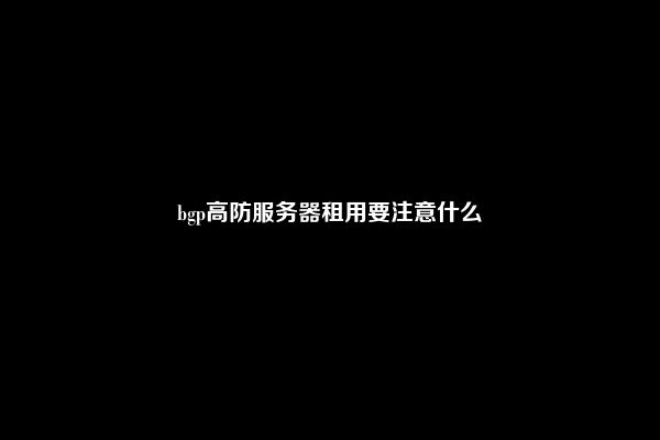 bgp高防服务器租用要注意什么