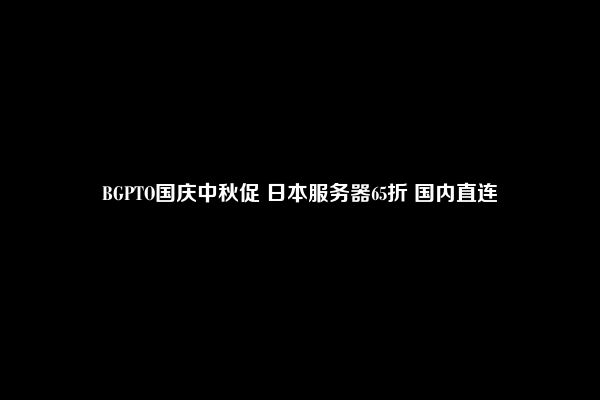 BGPTO国庆中秋促 日本服务器65折 国内直连