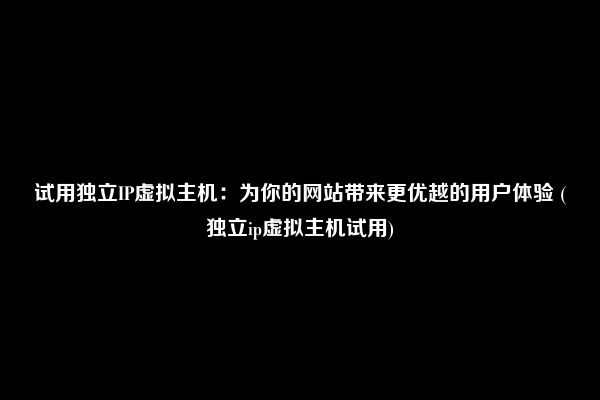 试用独立IP虚拟主机：为你的网站带来更优越的用户体验 (独立ip虚拟主机试用)