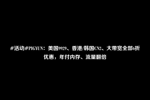 #活动#PIGYUN：美国9929、香港/韩国CN2、大带宽全部6折优惠，年付内存、流量翻倍