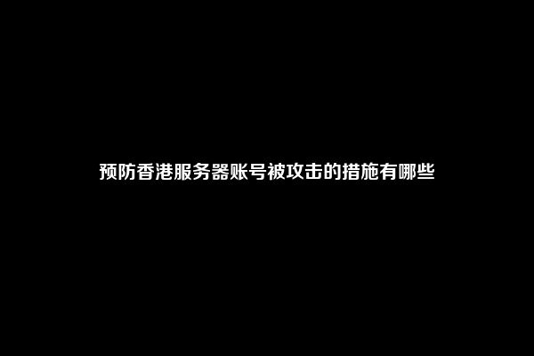 预防香港服务器账号被攻击的措施有哪些