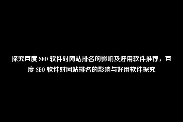 探究百度 SEO 软件对网站排名的影响及好用软件推荐，百度 SEO 软件对网站排名的影响与好用软件探究