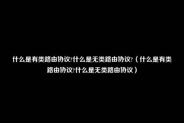 什么是有类路由协议?什么是无类路由协议?（什么是有类路由协议?什么是无类路由协议）