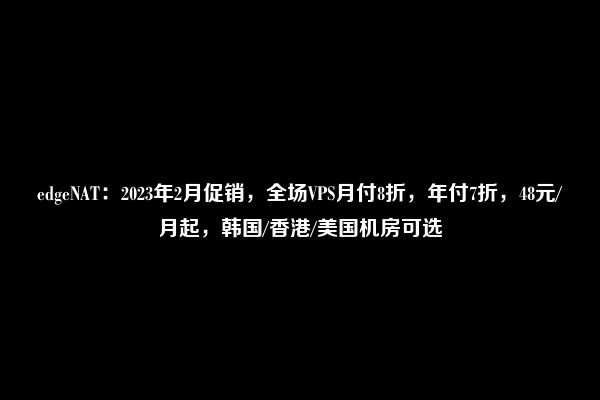 edgeNAT：2023年2月促销，全场VPS月付8折，年付7折，48元/月起，韩国/香港/美国机房可选