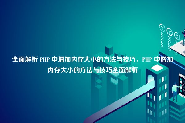 全面解析 PHP 中增加内存大小的方法与技巧，PHP 中增加内存大小的方法与技巧全面解析