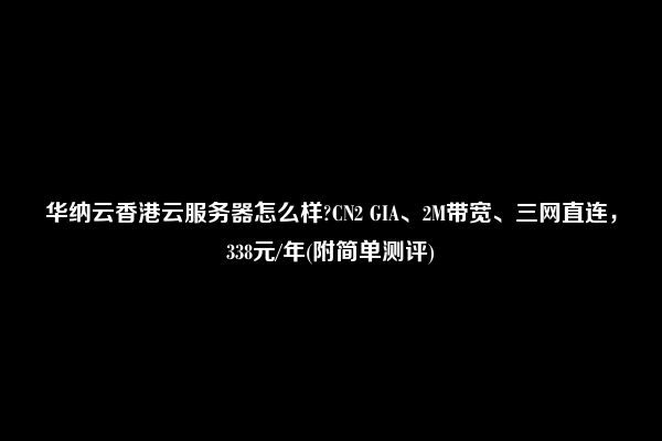 华纳云香港云服务器怎么样?CN2 GIA、2M带宽、三网直连，338元/年(附简单测评)