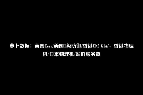 萝卜数据：美国Cera/美国T级防御/香港CN2 GIA/，香港物理机/日本物理机/站群服务器