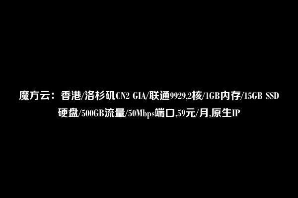 魔方云：香港/洛杉矶CN2 GIA/联通9929,2核/1GB内存/15GB SSD硬盘/500GB流量/50Mbps端口,59元/月,原生IP