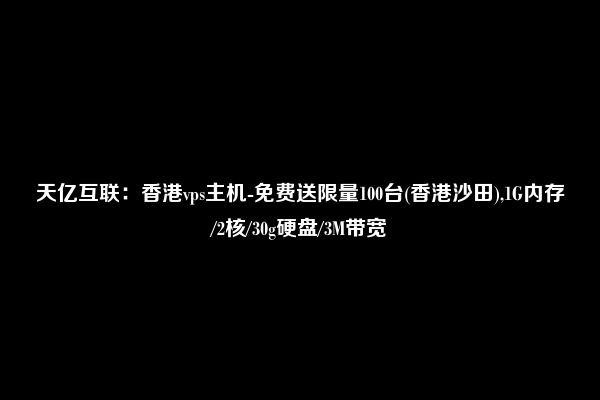 天亿互联：香港vps主机-免费送限量100台(香港沙田),1G内存/2核/30g硬盘/3M带宽