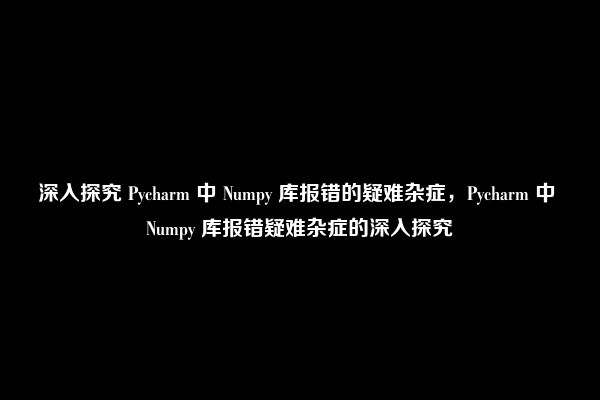 深入探究 Pycharm 中 Numpy 库报错的疑难杂症，Pycharm 中 Numpy 库报错疑难杂症的深入探究