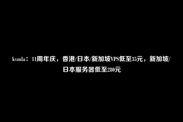 kvmla：11周年庆，香港/日本/新加坡VPS低至35元，新加坡/日本服务器低至280元